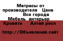 Матрасы от производителя › Цена ­ 4 250 - Все города Мебель, интерьер » Кровати   . Алтай респ.